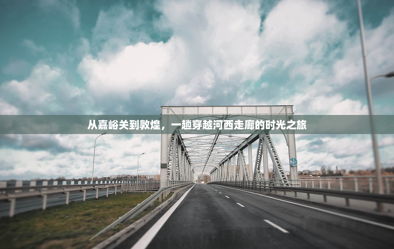 从嘉峪关到敦煌，一趟穿越河西走廊的时光之旅