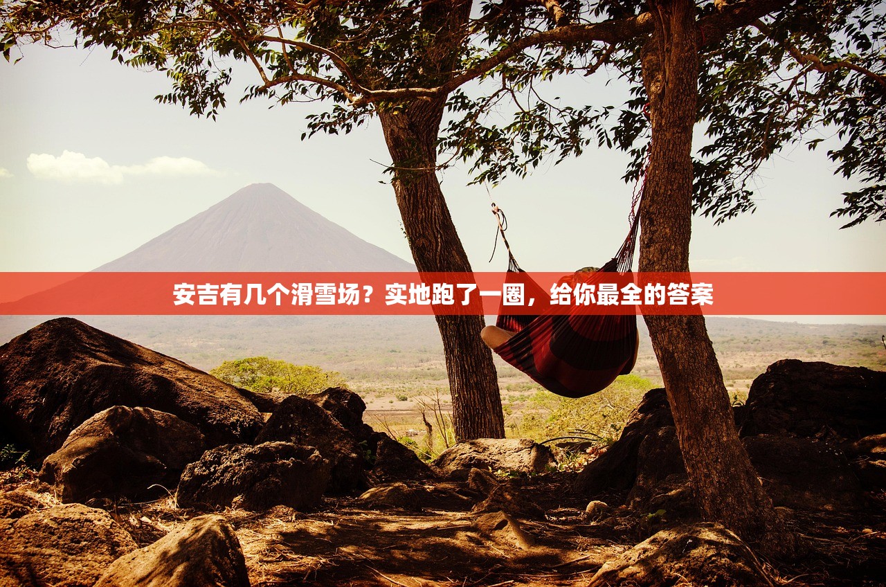 安吉有几个滑雪场？实地跑了一圈，给你最全的答案