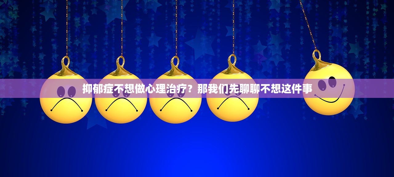 抑郁症不想做心理治疗？那我们先聊聊不想这件事