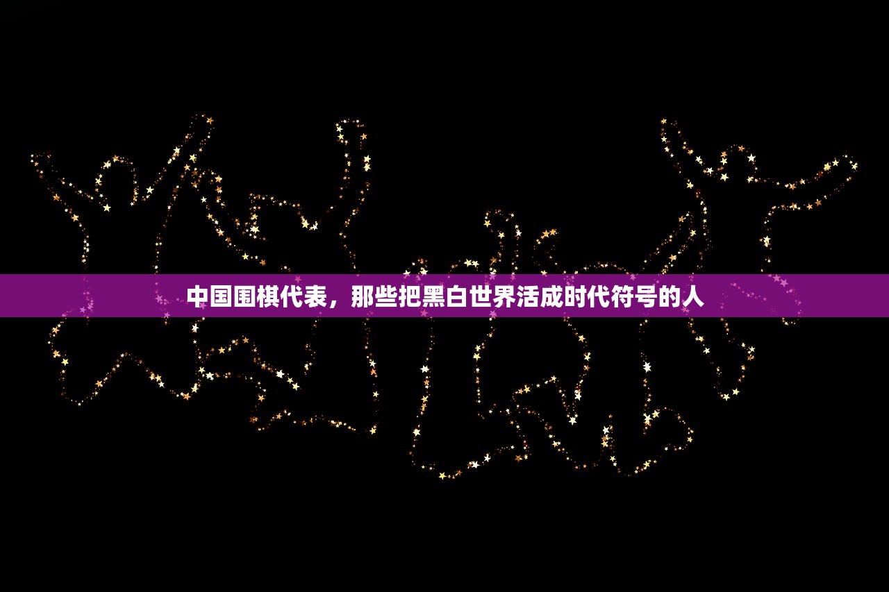 中国围棋代表，那些把黑白世界活成时代符号的人